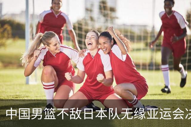 中国男篮不敌日本队无缘亚运会决赛，将与伊朗争夺铜牌